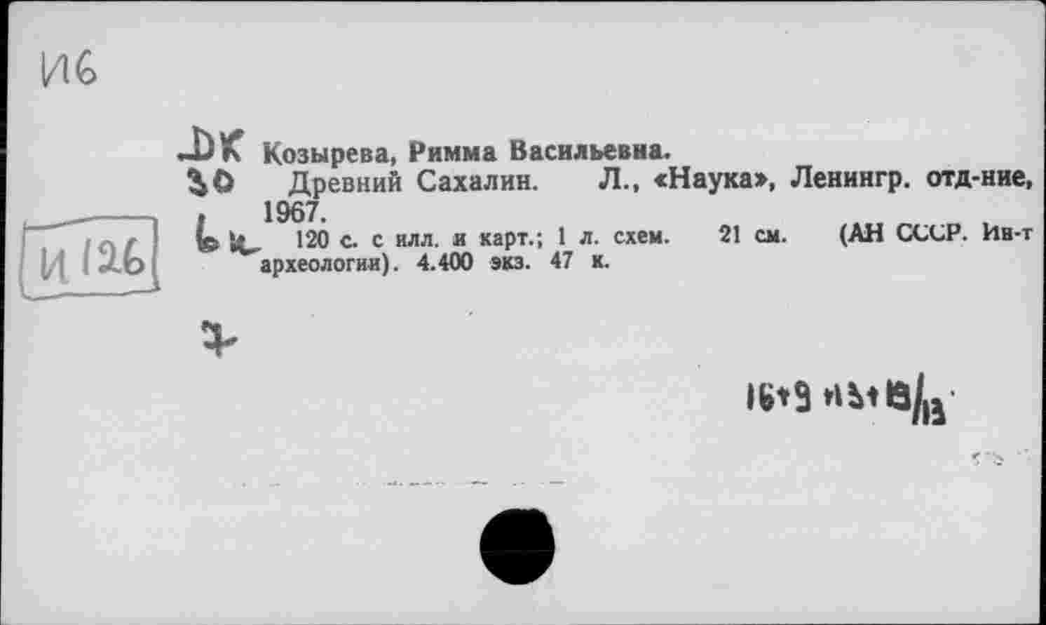 ﻿ИС
Д)К Козырева, Римма Васильевна.
і О Древний Сахалин. Л., «Наука>, Ленингр. отд-ние, 1967
(е ‘rf 120 с. с илл. и карт.; 1 л. схем. 21 см. (АН СССР. Ин-т археологии). 4.400 экз. 47 к.
